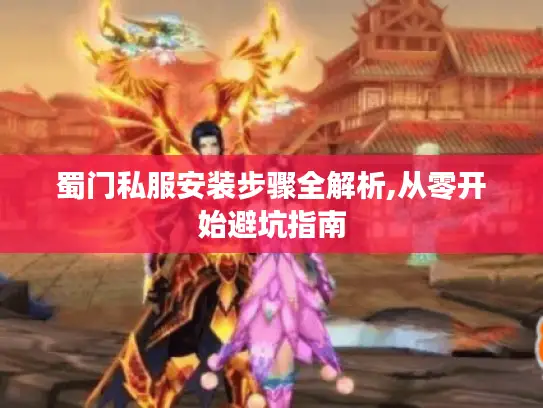 蜀门私服安装步骤全解析,从零开始避坑指南 蜀门私服安装步骤全解析,从零开始避坑指南