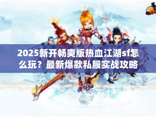 2025新开畅爽版热血江湖sf怎么玩？最新爆款私服实战攻略