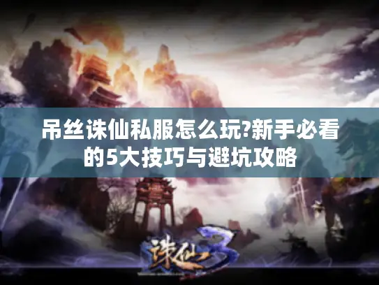 吊丝诛仙私服怎么玩?新手必看的5大技巧与避坑攻略