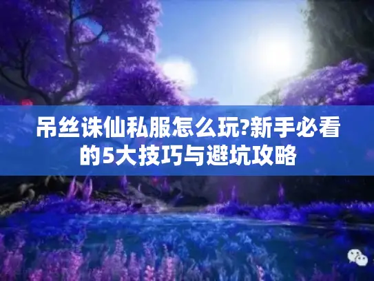 吊丝诛仙私服怎么玩?新手必看的5大技巧与避坑攻略