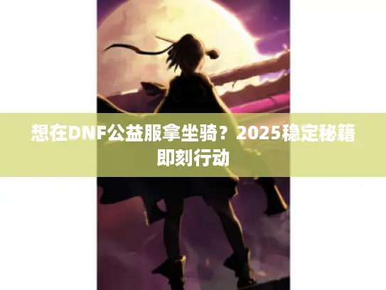 想在DNF公益服拿坐骑?2025稳定秘籍即刻行动 想在DNF公益服拿坐骑?2025稳定秘籍即刻行动