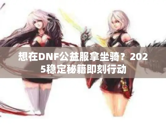 想在DNF公益服拿坐骑?2025稳定秘籍即刻行动 想在DNF公益服拿坐骑?2025稳定秘籍即刻行动