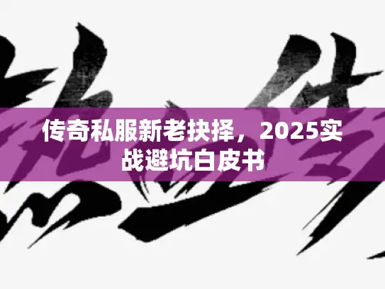传奇私服新老抉择,2025实战避坑白皮书 传奇私服新老抉择,2025实战避坑白皮书