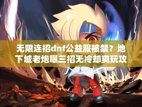 无限连招dnf公益服被禁？地下城老炮曝三招无冷却爽玩攻略