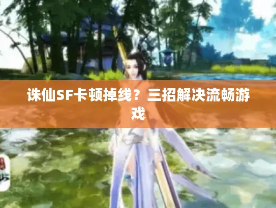 诛仙SF卡顿掉线？三招解决流畅游戏