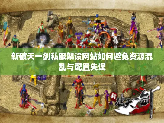 新破天一剑私服架设网站如何避免资源混乱与配置失误