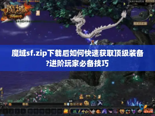 魔域sf.zip下载后如何快速获取顶级装备?进阶玩家必备技巧