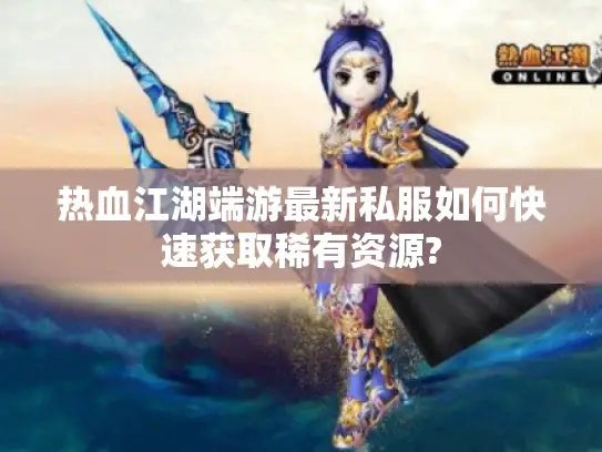 热血江湖端游最新私服如何快速获取稀有资源? 热血江湖端游最新私服如何快速获取稀有资源?