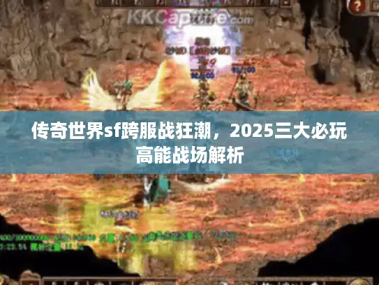 传奇世界sf跨服战狂潮，2025三大必玩高能战场解析