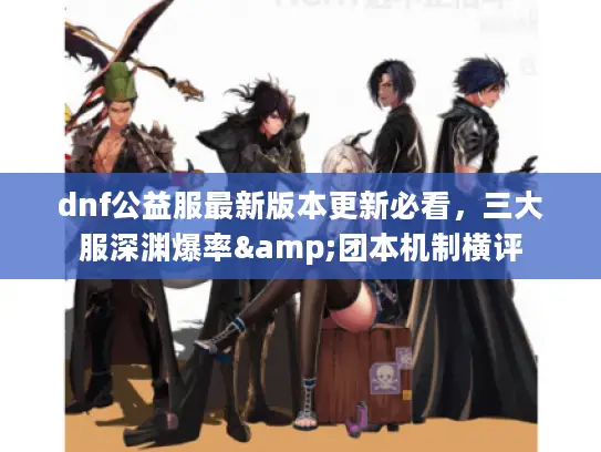 dnf公益服最新版本更新必看,三大服深渊爆率&团本机制横评 dnf公益服最新版本更新必看,三大服深渊爆率&团本机制横评