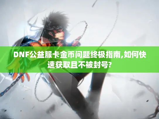 DNF公益服卡金币问题终极指南,如何快速获取且不被封号? DNF公益服卡金币问题终极指南,如何快速获取且不被封号?