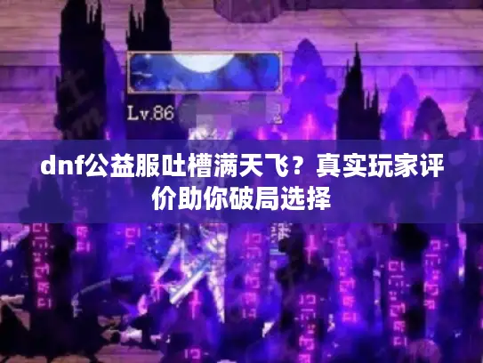 dnf公益服吐槽满天飞？真实玩家评价助你破局选择
