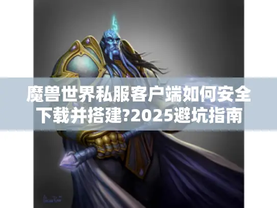 魔兽世界私服客户端如何安全下载并搭建?2025避坑指南