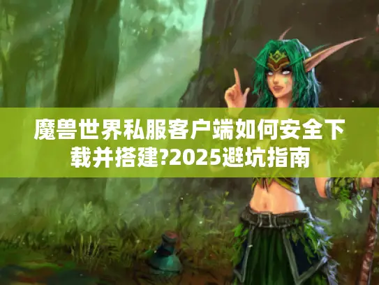 魔兽世界私服客户端如何安全下载并搭建?2025避坑指南