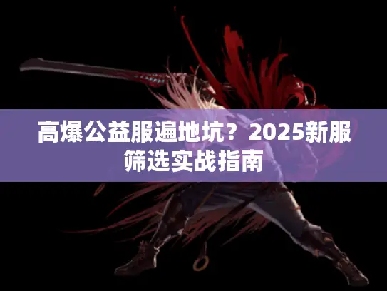 高爆公益服遍地坑？2025新服筛选实战指南