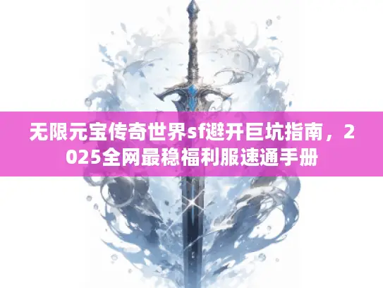 无限元宝传奇世界sf避开巨坑指南，2025全网最稳福利服速通手册