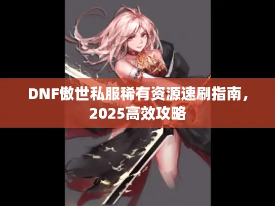 DNF傲世私服稀有资源速刷指南，2025高效攻略