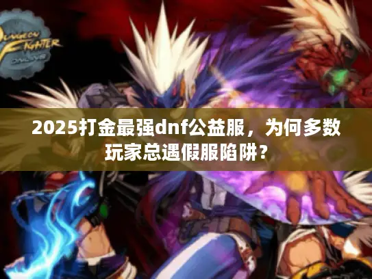 2025打金最强dnf公益服，为何多数玩家总遇假服陷阱？