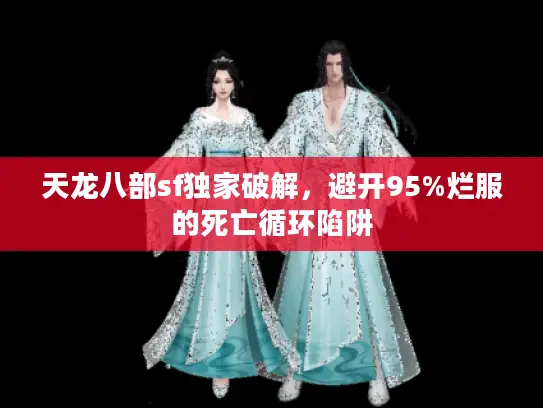 天龙八部sf独家破解，避开95%烂服的死亡循环陷阱