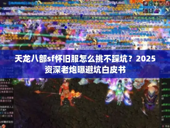 天龙八部sf怀旧服怎么挑不踩坑？2025资深老炮曝避坑白皮书