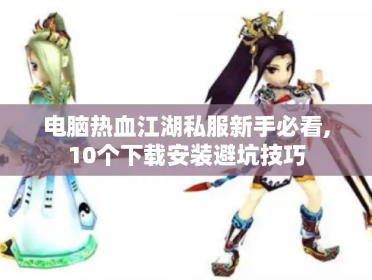 电脑热血江湖私服新手必看,10个下载安装避坑技巧 电脑热血江湖私服新手必看,10个下载安装避坑技巧