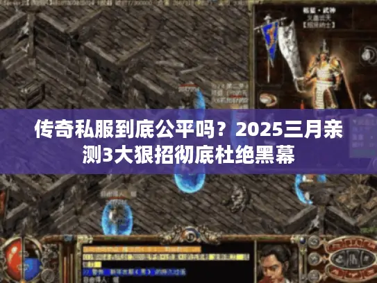 传奇私服到底公平吗？2025三月亲测3大狠招彻底杜绝黑幕