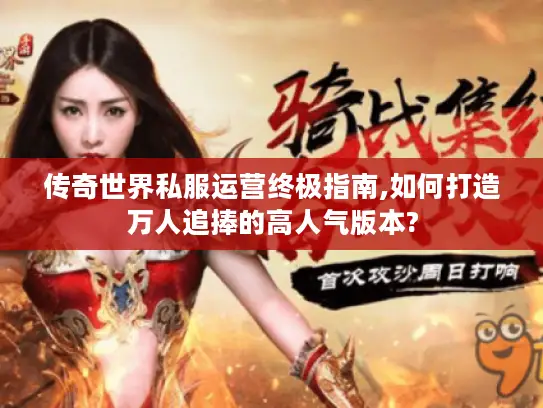 传奇世界私服运营终极指南,如何打造万人追捧的高人气版本?