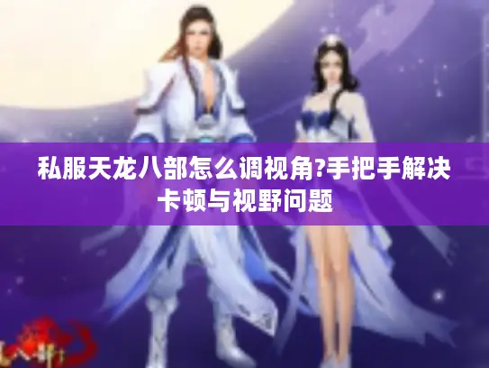 私服天龙八部怎么调视角?手把手解决卡顿与视野问题