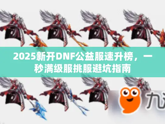 2025新开DNF公益服速升榜，一秒满级服挑服避坑指南