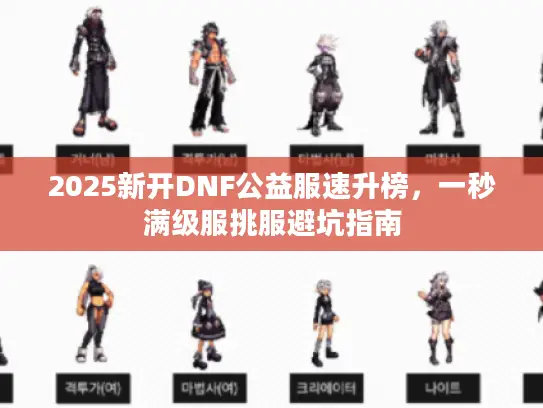 2025新开DNF公益服速升榜，一秒满级服挑服避坑指南