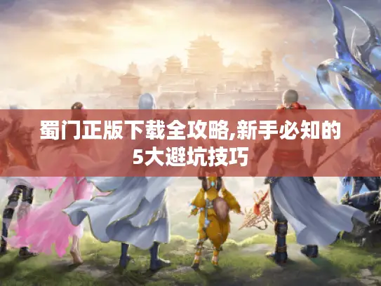 蜀门正版下载全攻略,新手必知的5大避坑技巧