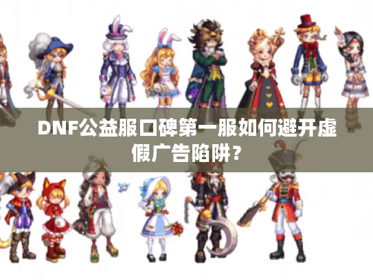 DNF公益服口碑第一服如何避开虚假广告陷阱？