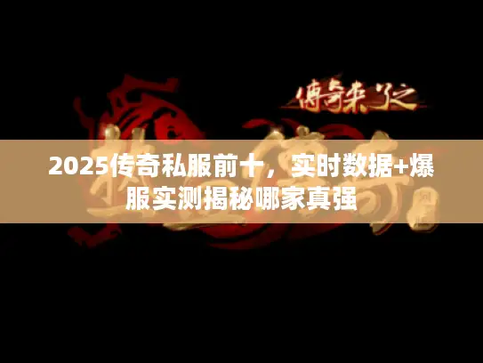 2025传奇私服前十，实时数据+爆服实测揭秘哪家真强