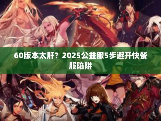 60版本太肝？2025公益服5步避开快餐服陷阱