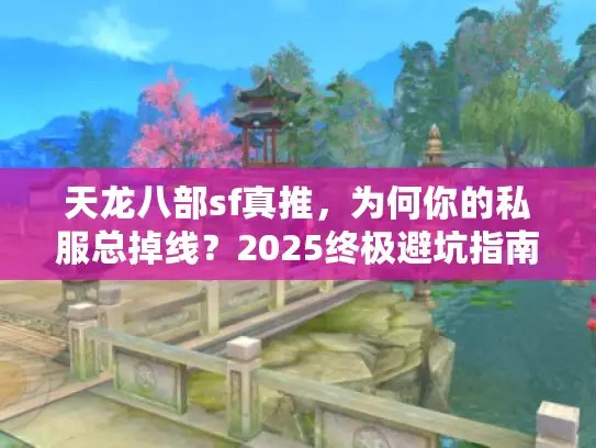 天龙八部sf真推，为何你的私服总掉线？2025终极避坑指南