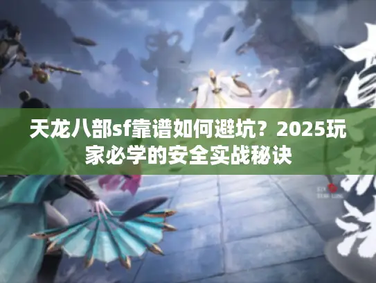 天龙八部sf靠谱如何避坑？2025玩家必学的安全实战秘诀
