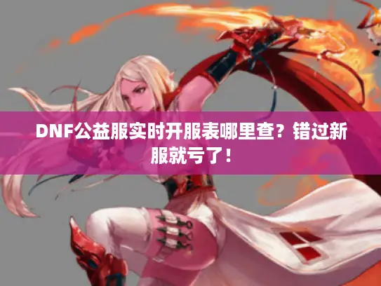 DNF公益服实时开服表哪里查？错过新服就亏了！