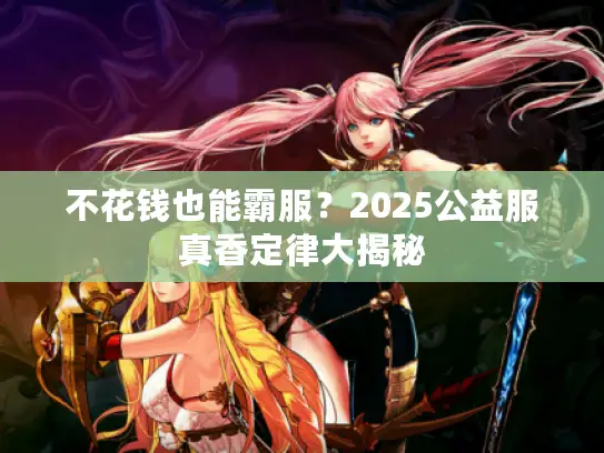 不花钱也能霸服？2025公益服真香定律大揭秘