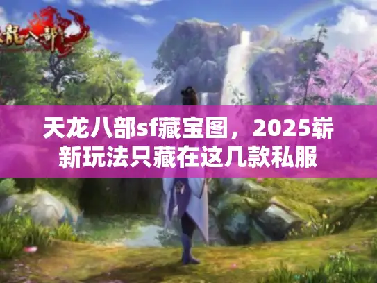 天龙八部sf藏宝图，2025崭新玩法只藏在这几款私服