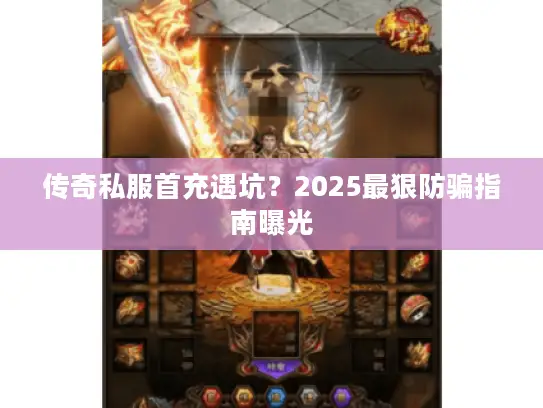 传奇私服首充遇坑？2025最狠防骗指南曝光