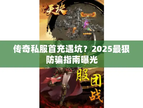 传奇私服首充遇坑？2025最狠防骗指南曝光