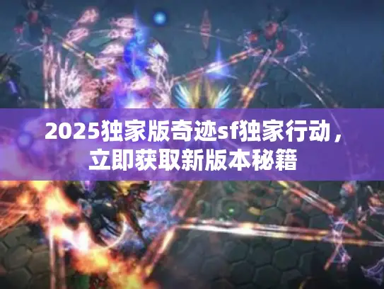 2025独家版奇迹sf独家行动，立即获取新版本秘籍