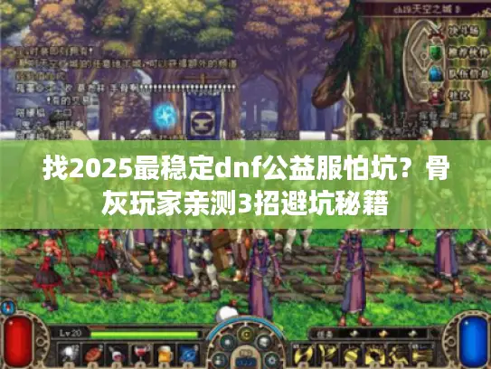 找2025最稳定dnf公益服怕坑？骨灰玩家亲测3招避坑秘籍