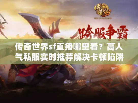 传奇世界sf直播哪里看？高人气私服实时推荐解决卡顿陷阱