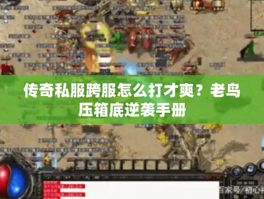 传奇私服跨服怎么打才爽？老鸟压箱底逆袭手册