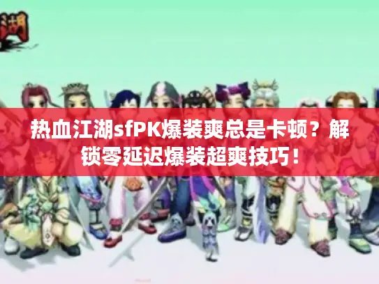 热血江湖sfPK爆装爽总是卡顿？解锁零延迟爆装超爽技巧！