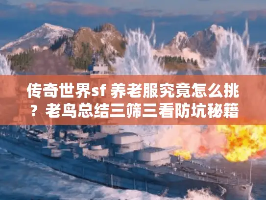 传奇世界sf 养老服究竟怎么挑？老鸟总结三筛三看防坑秘籍