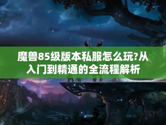 魔兽85级版本私服怎么玩?从入门到精通的全流程解析