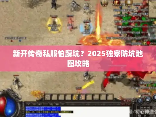 新开传奇私服怕踩坑？2025独家防坑地图攻略