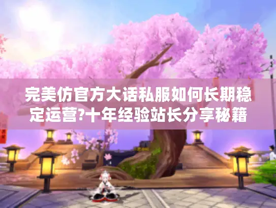 完美仿官方大话私服如何长期稳定运营?十年经验站长分享秘籍